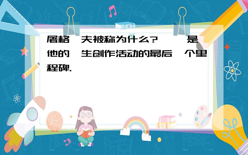 屠格涅夫被称为什么?《 》是他的一生创作活动的最后一个里程碑.``````