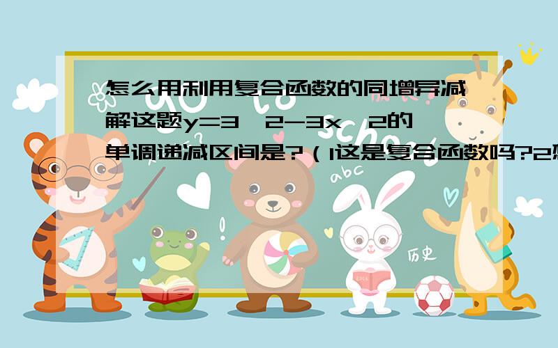 怎么用利用复合函数的同增异减解这题y=3^2-3x^2的单调递减区间是?（1这是复合函数吗?2想这样的复合函数如何利用同增异减?其原理是什么）我是自学的,所以请详细点,我想了几天也没想出来.