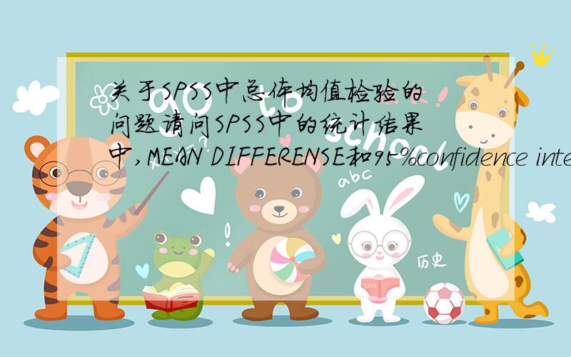 关于SPSS中总体均值检验的问题请问SPSS中的统计结果中,MEAN DIFFERENSE和95%confidence interval of the difference是什么意思?怎样计算出来的?有什么具体的意义?请问两组合并的标准误怎么计算呀？一个均