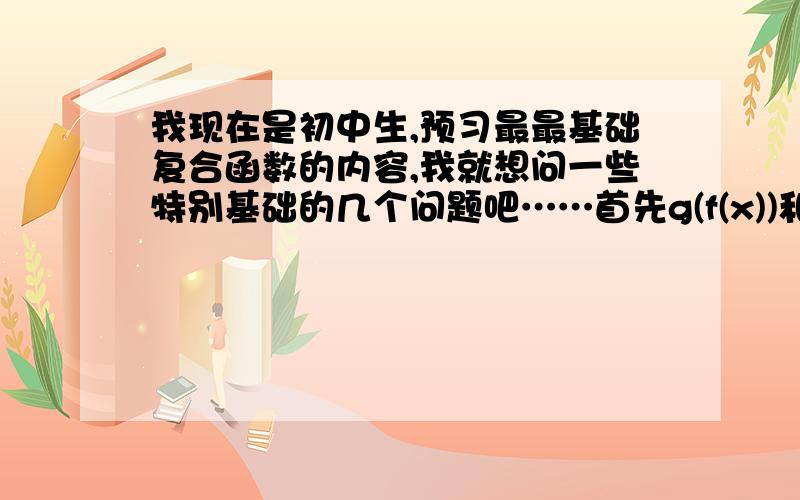 我现在是初中生,预习最最基础复合函数的内容,我就想问一些特别基础的几个问题吧……首先g(f(x))和f(g(x))之间的区别是个什么……举个简单的例子?还有就是定义域和值域怎么个求法?什么时