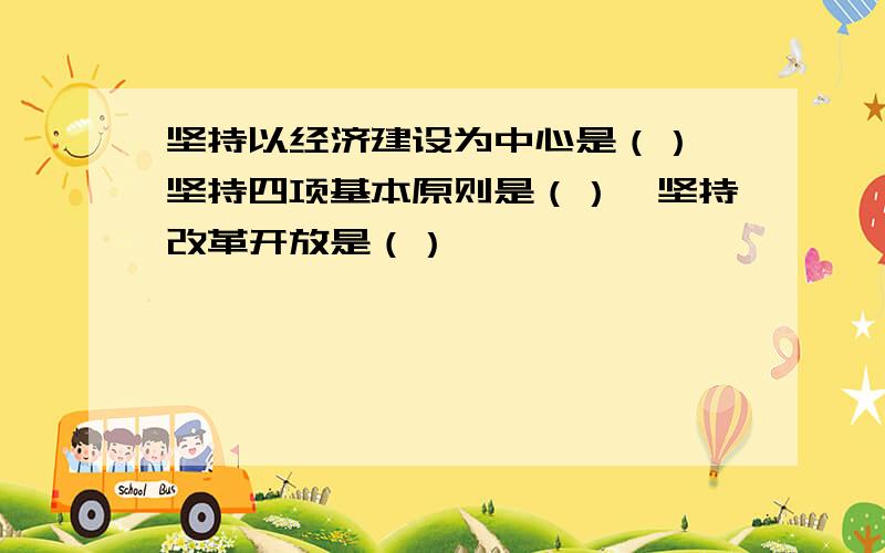 坚持以经济建设为中心是（）,坚持四项基本原则是（）,坚持改革开放是（）