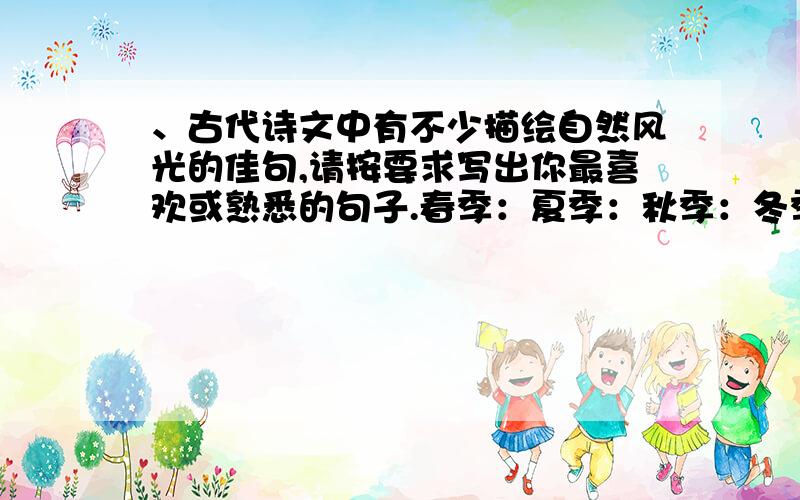 、古代诗文中有不少描绘自然风光的佳句,请按要求写出你最喜欢或熟悉的句子.春季：夏季：秋季：冬季：