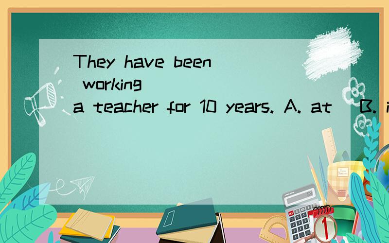 They have been working ____ a teacher for 10 years. A. at   B. in  C. as  D. of