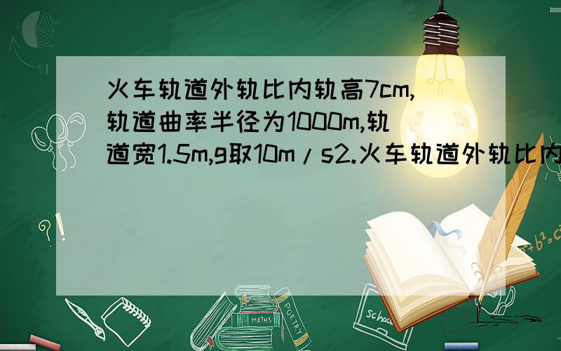 火车轨道外轨比内轨高7cm,轨道曲率半径为1000m,轨道宽1.5m,g取10m/s2.火车轨道外轨比内轨高7cm,轨道曲率半径为1000m,轨道宽1.5m,g取10m/s2.求列车在此弯道处形式的最合适的速度v 是多少?