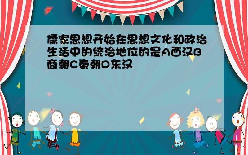 儒家思想开始在思想文化和政治生活中的统治地位的是A西汉B商朝C秦朝D东汉