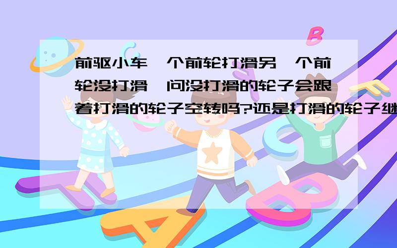 前驱小车一个前轮打滑另一个前轮没打滑,问没打滑的轮子会跟着打滑的轮子空转吗?还是打滑的轮子继续空转,没打滑的轮子静止不动?前驱车有没差速器?这样会不会对车子有影响吗?