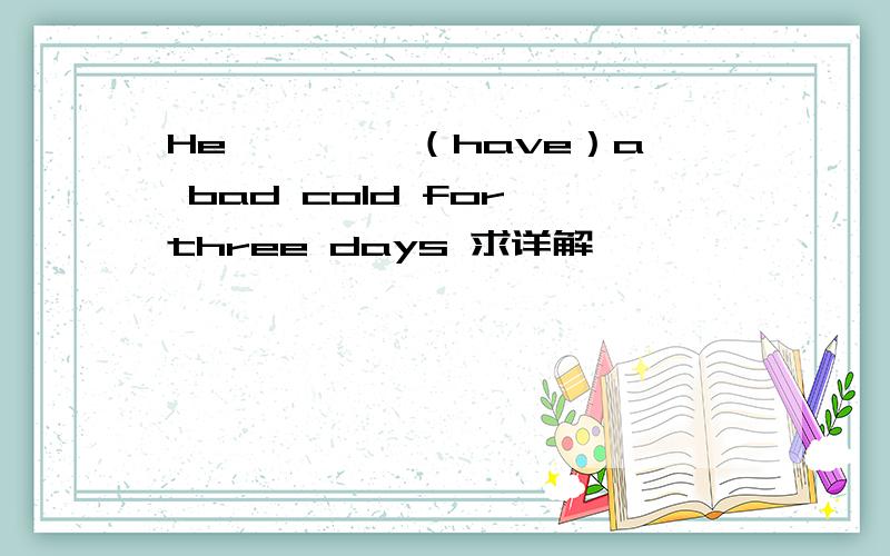 He—— ——（have）a bad cold for three days 求详解