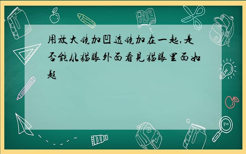 用放大镜加凹透镜加在一起,是否能从猫眼外面看见猫眼里面如题