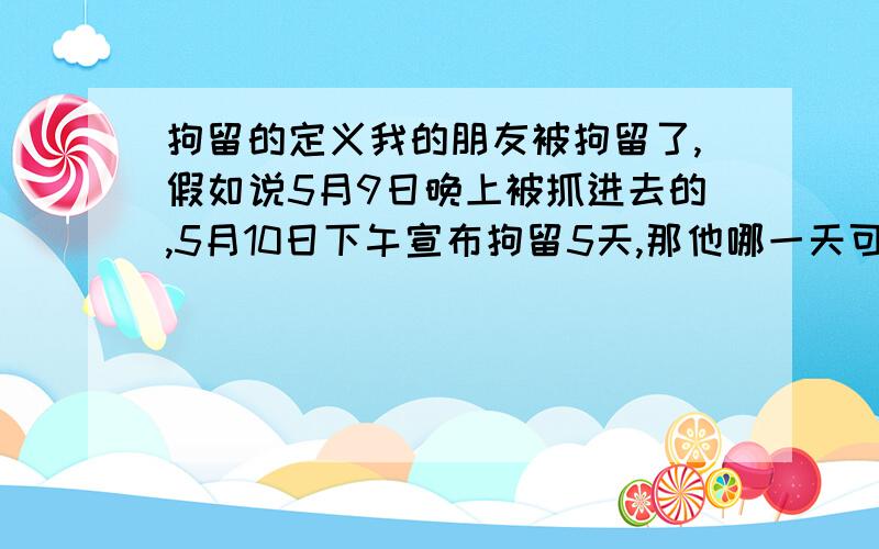 拘留的定义我的朋友被拘留了,假如说5月9日晚上被抓进去的,5月10日下午宣布拘留5天,那他哪一天可以出来?出来的时候是直接放人还是需要家属去领人呢?里面吃饭的钱怎么算,怎么交?罚款怎么