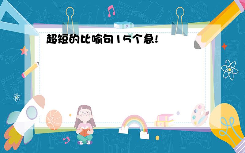 超短的比喻句15个急!