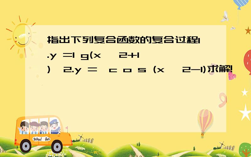 指出下列复合函数的复合过程1.y =l g(x ^2+1)  2.y =√c o s (x ^2-1)求解!