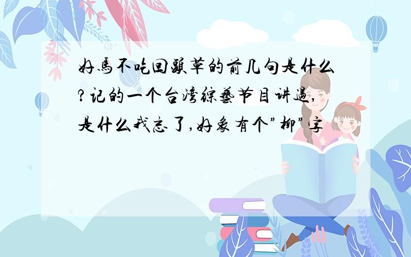 好马不吃回头草的前几句是什么?记的一个台湾综艺节目讲过,是什么我忘了,好象有个”柳”字