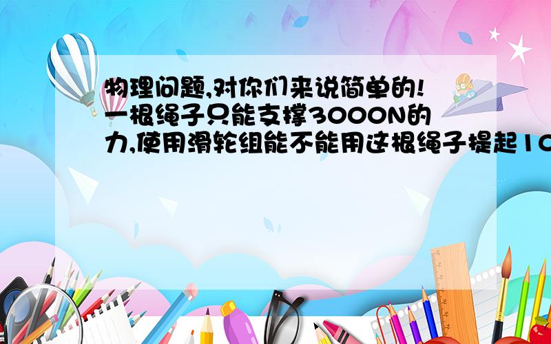 物理问题,对你们来说简单的!一根绳子只能支撑3000N的力,使用滑轮组能不能用这根绳子提起104N的物体?应该怎样装配才行?动滑轮重力不计!