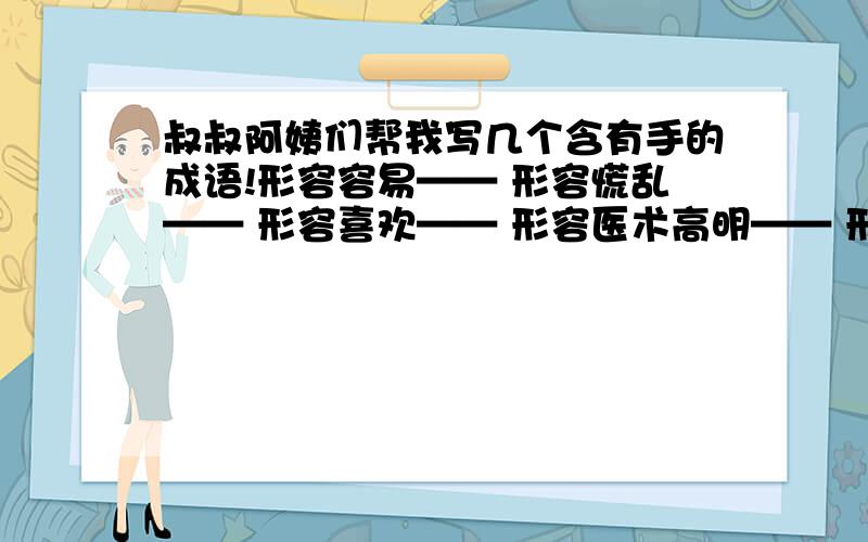 叔叔阿姨们帮我写几个含有手的成语!形容容易—— 形容慌乱—— 形容喜欢—— 形容医术高明—— 形容敏捷—— 形容亲密—— 形容凶狠——