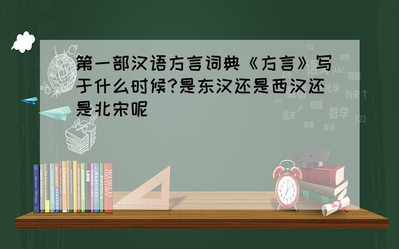 第一部汉语方言词典《方言》写于什么时候?是东汉还是西汉还是北宋呢