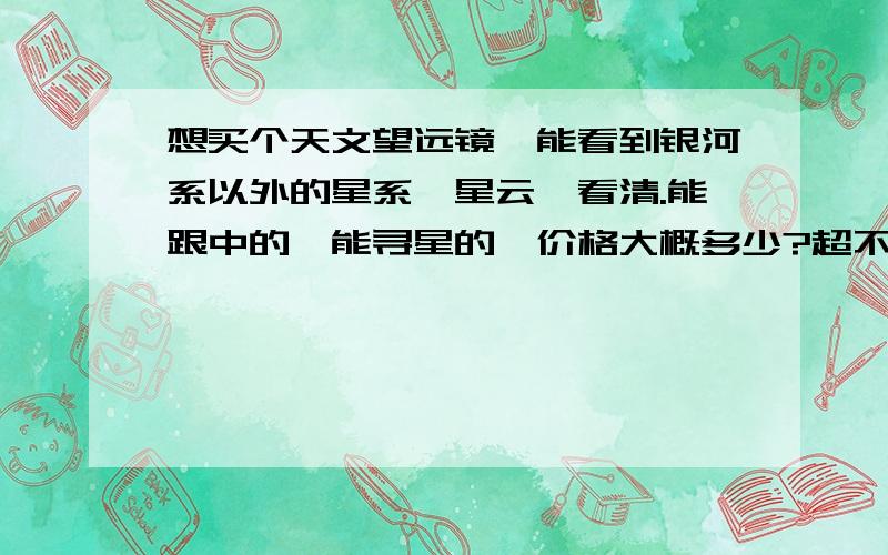 想买个天文望远镜,能看到银河系以外的星系,星云,看清.能跟中的,能寻星的,价格大概多少?超不超过20000