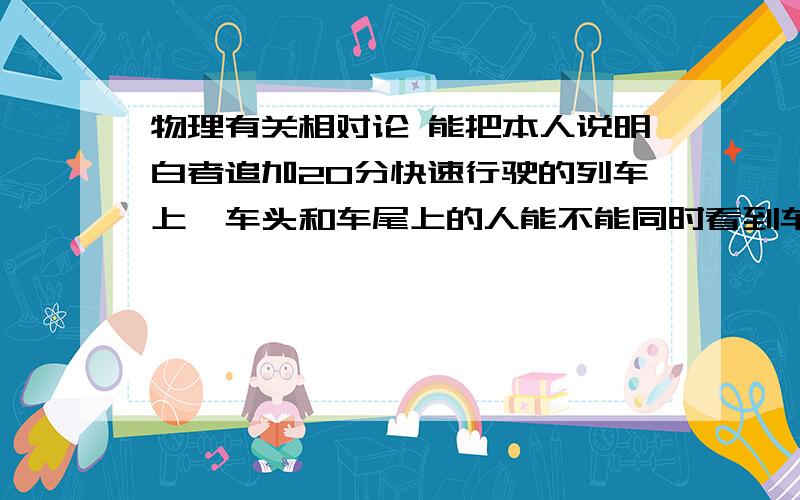 物理有关相对论 能把本人说明白者追加20分快速行驶的列车上,车头和车尾上的人能不能同时看到车中间发生的事情?