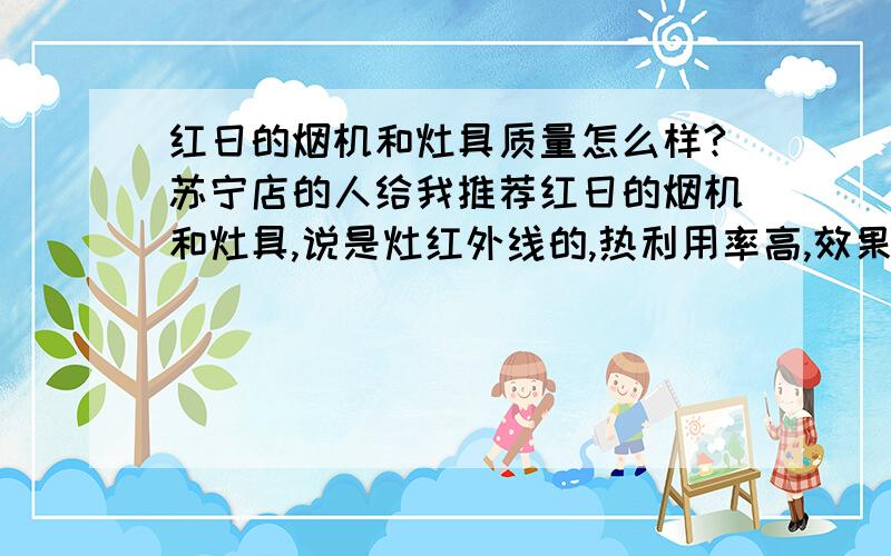 红日的烟机和灶具质量怎么样?苏宁店的人给我推荐红日的烟机和灶具,说是灶红外线的,热利用率高,效果很好,吸油烟机的效果也很好,一套搞活动的3000多一点.但是以前没有怎么听说过这个牌