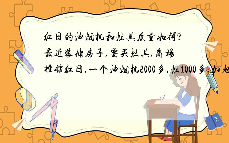 红日的油烟机和灶具质量如何?最近装修房子,要买灶具,商场推销红日,一个油烟机2000多,灶1000多,加起来搞活动只要3000,不过我觉得还有点贵,不知道这个牌子的这个价位的东西质量如何,售后如