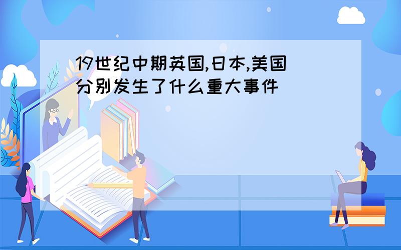 19世纪中期英国,日本,美国分别发生了什么重大事件