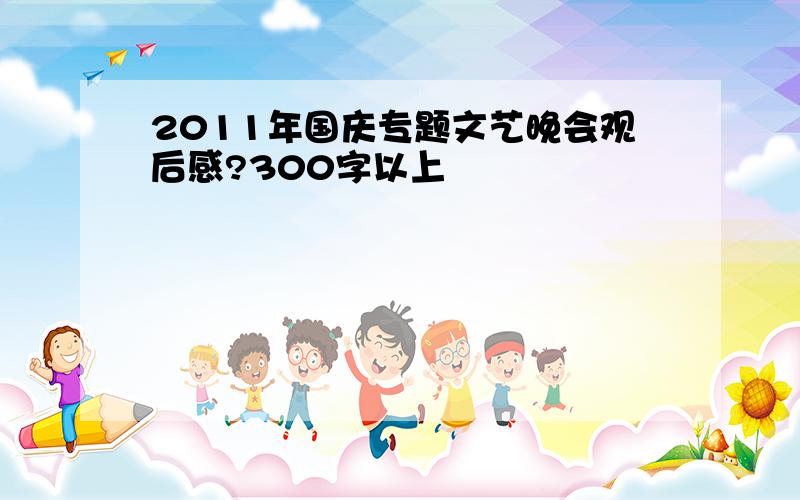 2011年国庆专题文艺晚会观后感?300字以上