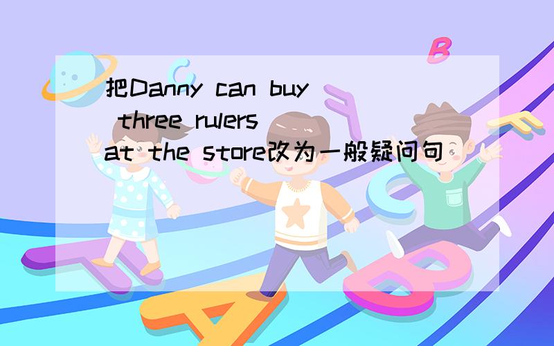把Danny can buy three rulers at the store改为一般疑问句