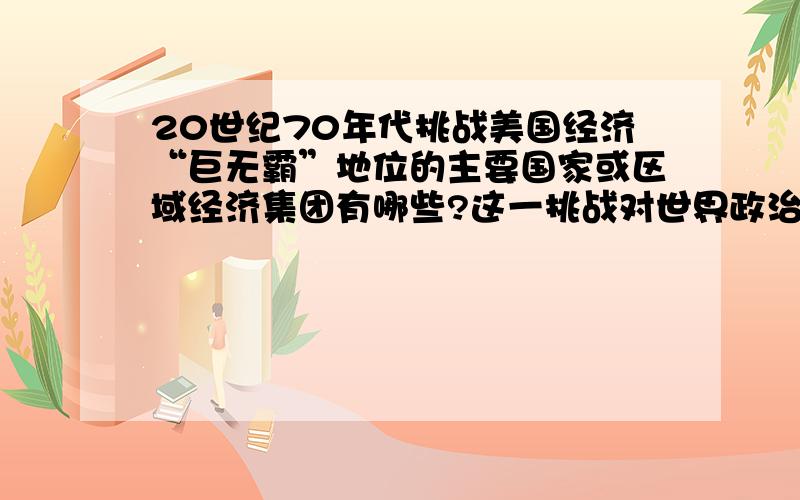 20世纪70年代挑战美国经济“巨无霸”地位的主要国家或区域经济集团有哪些?这一挑战对世界政治这一挑战对世界政治格局产生的主要影响是什么?