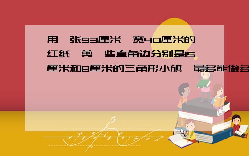 用一张93厘米,宽40厘米的红纸,剪—些直角边分别是15厘米和8厘米的三角形小旗,最多能做多少面?（不能拼接）