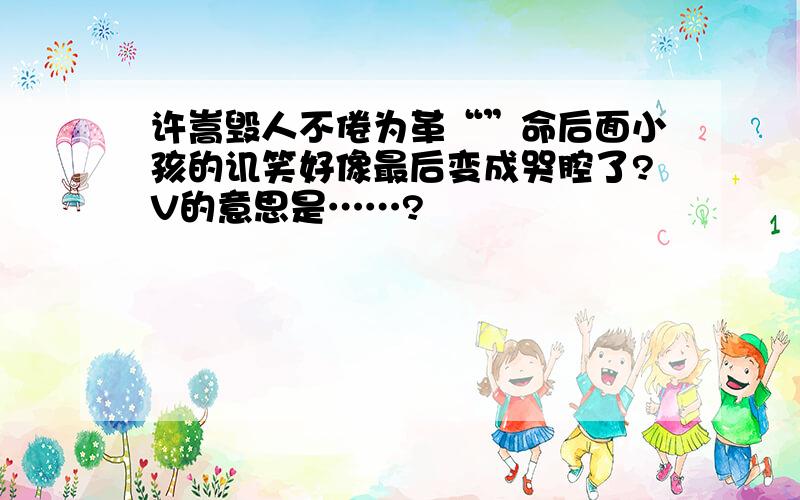 许嵩毁人不倦为革“”命后面小孩的讥笑好像最后变成哭腔了?V的意思是……?