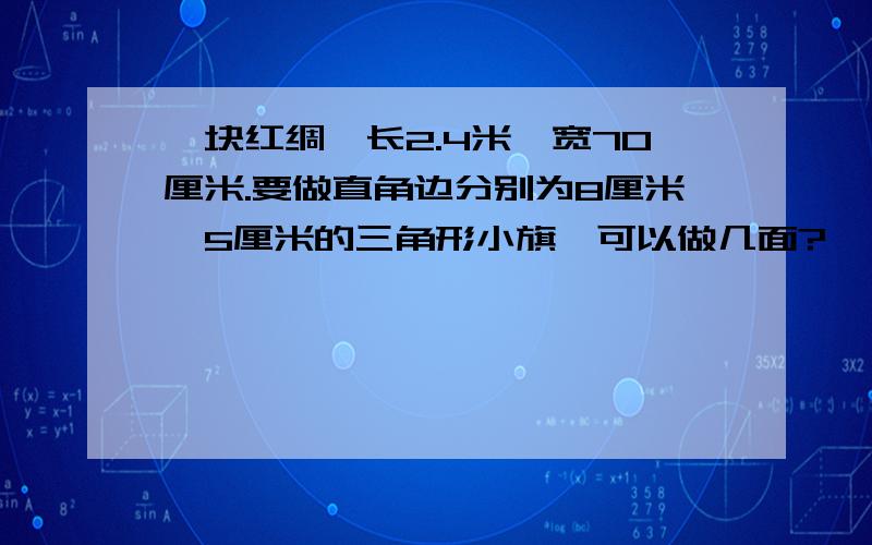 一块红绸,长2.4米,宽70厘米.要做直角边分别为8厘米,5厘米的三角形小旗,可以做几面?