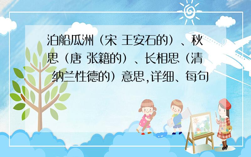 泊船瓜洲（宋 王安石的）、秋思（唐 张籍的）、长相思（清 纳兰性德的）意思,详细、每句