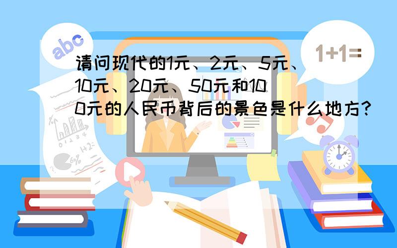 请问现代的1元、2元、5元、10元、20元、50元和100元的人民币背后的景色是什么地方?