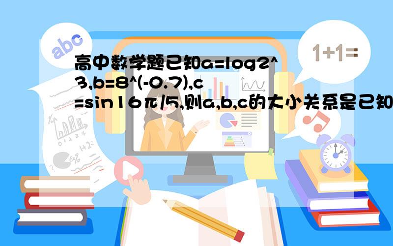 高中数学题已知a=log2^3,b=8^(-0.7),c=sin16π/5,则a,b,c的大小关系是已知a=log2^3,b=8^(-0.7),c=sin16π/5,则a,b,c的大小关系是A.a＞b＞c B.a＞c＞b C.b＞a＞c D.c＞b＞a