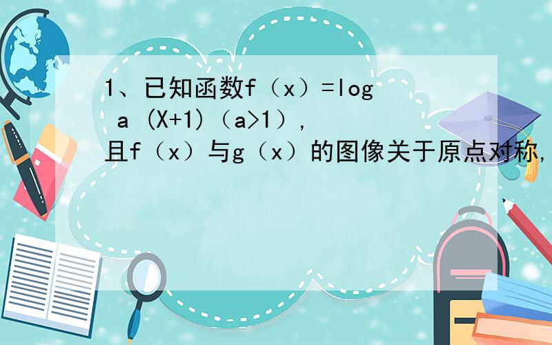 1、已知函数f（x）=log a (X+1)（a>1）,且f（x）与g（x）的图像关于原点对称,（1）结不等式：2f(x)+g(x)>=0(2) (1)成立时,f(x)+g(x)>=m总成立,求M范围2、设函数f(x)=x^2+2bx+c(c