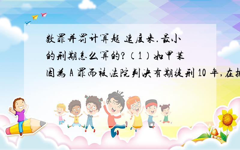 数罪并罚计算题 速度来.最小的刑期怎么算的?（1）如甲某因为 A 罪而被法院判决有期徒刑 10 年,在执行了 5 年之后发现其还有漏罪 B 罪,B 罪依据法律被判处 8 年有期徒刑,某甲还需要被执行多