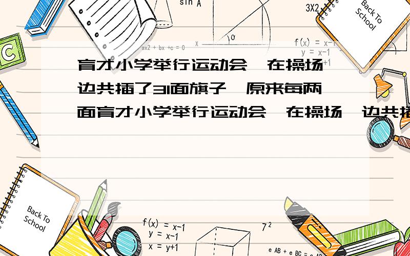 育才小学举行运动会,在操场一边共插了31面旗子,原来每两面育才小学举行运动会,在操场一边共插了31面旗帜,原来每两面旗帜之间相距4米,现在要改成每两面旗帜之间相距6米,除两端两面不移