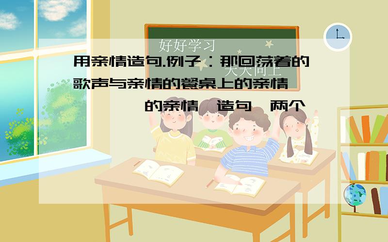 用亲情造句.例子：那回荡着的歌声与亲情的餐桌上的亲情——————的亲情,造句,两个