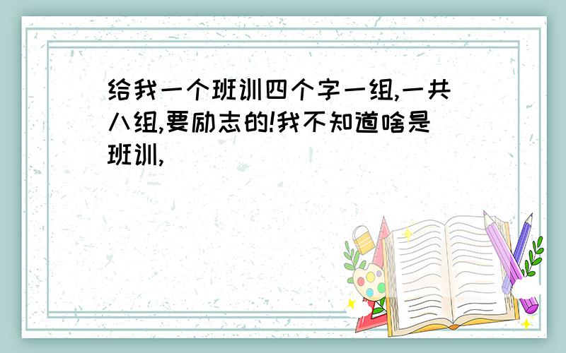 给我一个班训四个字一组,一共八组,要励志的!我不知道啥是班训,