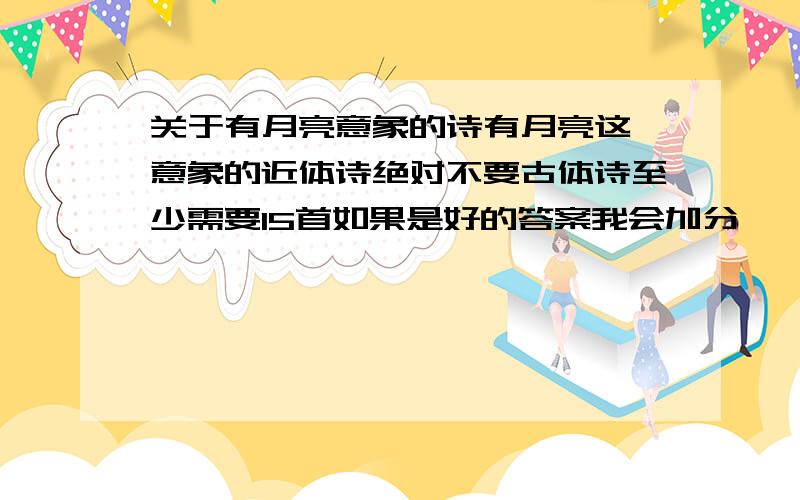 关于有月亮意象的诗有月亮这一意象的近体诗绝对不要古体诗至少需要15首如果是好的答案我会加分