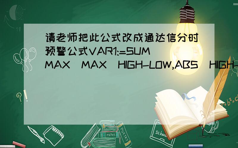 请老师把此公式改成通达信分时预警公式VAR1:=SUM(MAX(MAX(HIGH-LOW,ABS(HIGH-REF(CLOSE,1))),ABS(LOW-REF(CLOSE,1))),25);VAR2:=HIGH-REF(HIGH,1);VAR3:=REF(LOW,1)-LOW;VAR4:=SUM(IF(VAR2>0 AND VAR2>VAR3,VAR2,0),25);VAR5:=SUM(IF(VAR3>0 AND VAR3