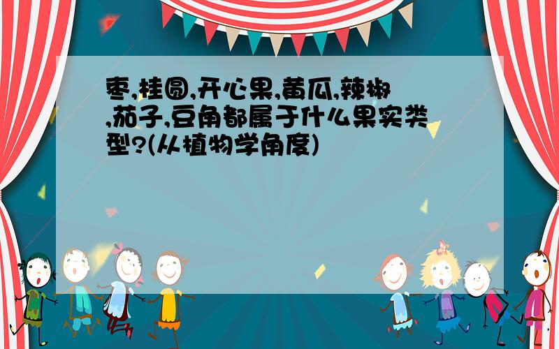 枣,桂圆,开心果,黄瓜,辣椒,茄子,豆角都属于什么果实类型?(从植物学角度)