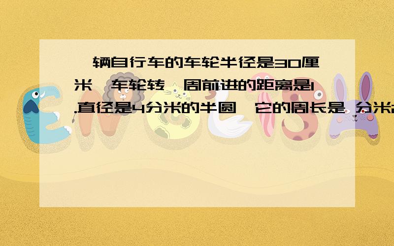 一辆自行车的车轮半径是30厘米,车轮转一周前进的距离是1.直径是4分米的半圆,它的周长是 分米2.草地上栓着一只羊,栓羊的绳子长五米,这只羊吃草的最大范围是 平方米3.一个圆的直径增加一