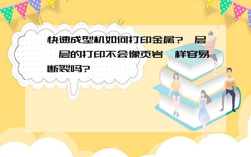 快速成型机如何打印金属?一层一层的打印不会像页岩一样容易断裂吗?