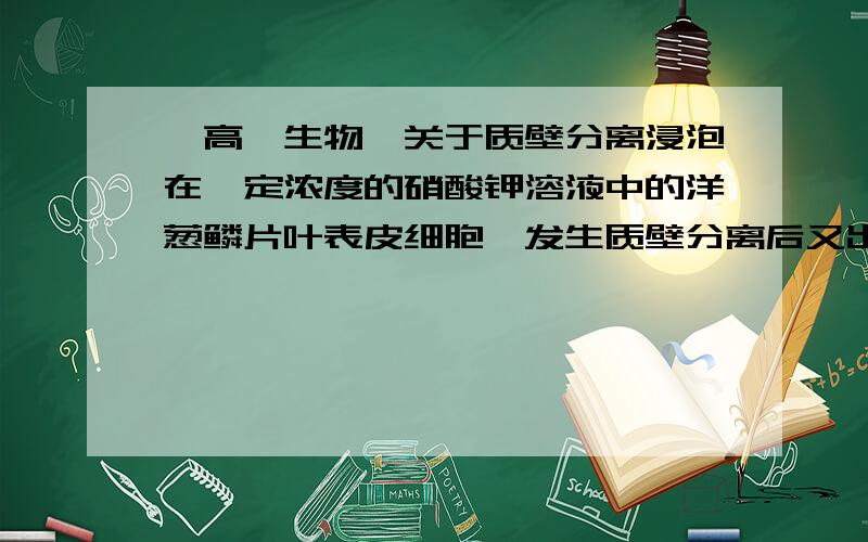 【高一生物】关于质壁分离浸泡在一定浓度的硝酸钾溶液中的洋葱鳞片叶表皮细胞,发生质壁分离后又出现质壁分离复原,与此过程密切相关的细胞器有（）.A.液泡 B.线粒体 C.核糖体 D.以上全