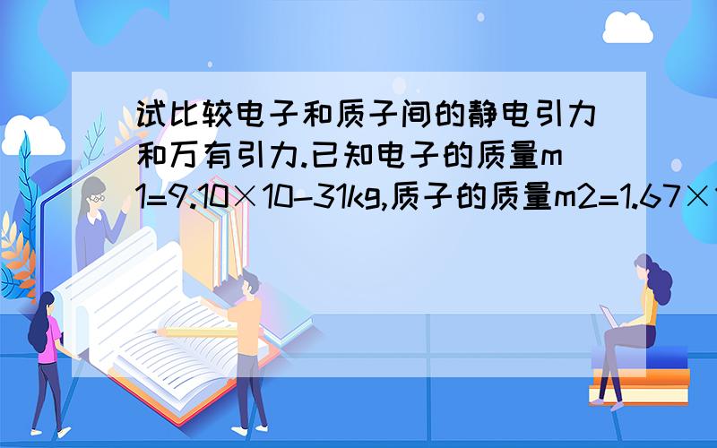 试比较电子和质子间的静电引力和万有引力.已知电子的质量m1=9.10×10-31kg,质子的质量m2=1.67×10-27kg,电子和质子的电荷量都是1.6×10-19c