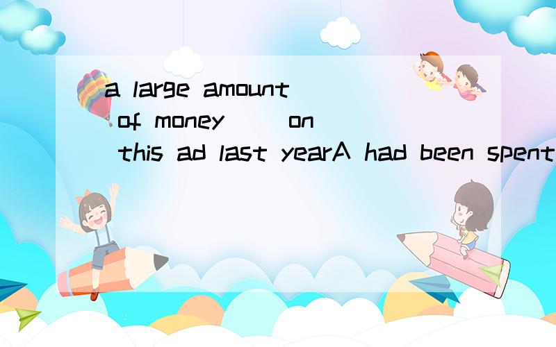 a large amount of money __on this ad last yearA had been spentB had spentC spentD was spent