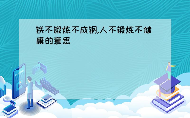 铁不锻炼不成钢,人不锻炼不健康的意思