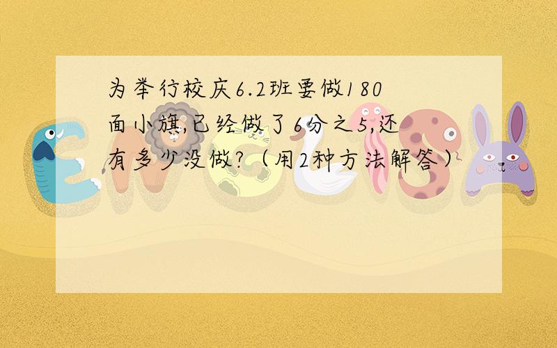 为举行校庆6.2班要做180面小旗,已经做了6分之5,还有多少没做?（用2种方法解答）