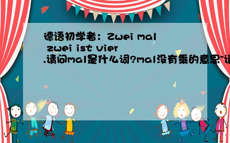 德语初学者：Zwei mal zwei ist vier.请问mal是什么词?mal没有乘的意思~请问它是哪个词的变位吗?或者mal也有乘的意思?