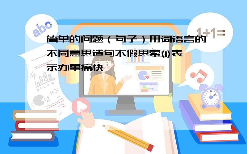 简单的问题（句子）用词语言的不同意思造句不假思索(1)表示办事痛快————————————————————(2)表示办事比较轻率————————————————————